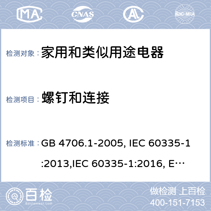 螺钉和连接 家用和类似用途电器的安全 第1部分:通用要求 GB 4706.1-2005, IEC 60335-1:2013,
IEC 60335-1:2016, EN 60335-1:2012, EN 60335-1:2012+A11:2014,
BS EN 60335-1:2012+A11:2014, BS EN 60335-1:2012+A13:2017, DIN EN 60335-1:2012 
AS/NZS 60335.1:2011 28