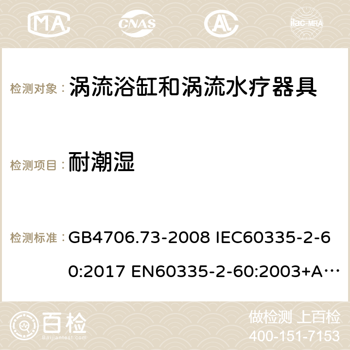 耐潮湿 家用和类似用途电器的安全 涡流浴缸和涡流水疗器具的特殊要求 GB4706.73-2008 IEC60335-2-60:2017 EN60335-2-60:2003+A1:2005+A2:2008+A11:2010+A12:2010 AS/NZS60335.2.60:2006+A1:2009 15