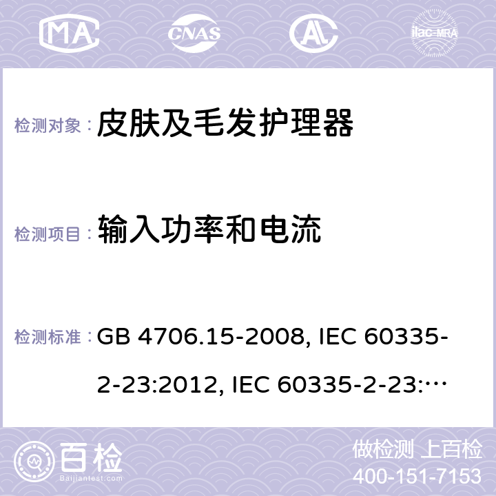 输入功率和电流 家用和类似用途电器的安全 皮肤及毛发护理器具的特殊要求 GB 4706.15-2008, IEC 60335-2-23:2012, IEC 60335-2-23:2016, EN 60335-2-23:2003, 
EN 60335-2-23:2003+A1:2008+A2:2015, BS EN 60335-2-23:2003+A2:2015, DIN EN 60335-2-23:2011, DIN 60335-2-23:2015,
AS/NZS 60335.2.23:2017 10