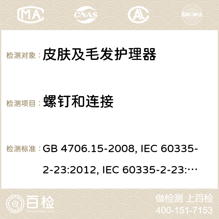 螺钉和连接 家用和类似用途电器的安全 皮肤及毛发护理器具的特殊要求 GB 4706.15-2008, IEC 60335-2-23:2012, IEC 60335-2-23:2016, EN 60335-2-23:2003, 
EN 60335-2-23:2003+A1:2008+A2:2015, BS EN 60335-2-23:2003+A2:2015, DIN EN 60335-2-23:2011, DIN 60335-2-23:2015,
AS/NZS 60335.2.23:2017 28