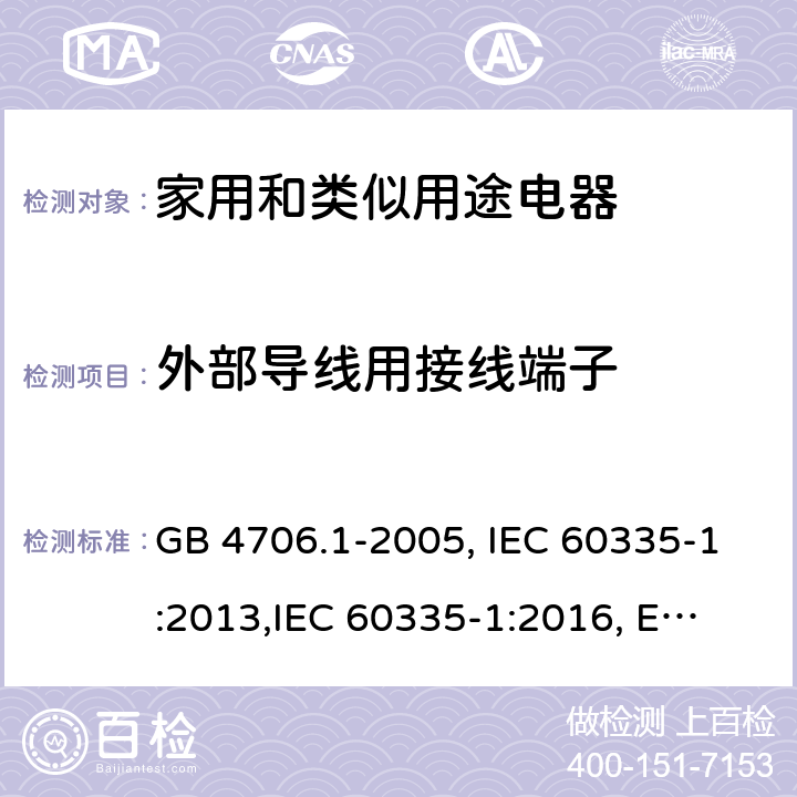 外部导线用接线端子 家用和类似用途电器的安全 第1部分:通用要求 GB 4706.1-2005, IEC 60335-1:2013,
IEC 60335-1:2016, EN 60335-1:2012, EN 60335-1:2012+A11:2014,
BS EN 60335-1:2012+A11:2014, BS EN 60335-1:2012+A13:2017, DIN EN 60335-1:2012 
AS/NZS 60335.1:2011 26