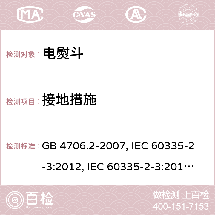 接地措施 家用和类似用途电器的安全 第2部分:电熨斗的特殊要求 GB 4706.2-2007, IEC 60335-2-3:2012, IEC 60335-2-3:2015, EN 60335-2-3:2002, EN 60335-2-3:2016, BS EN 60335-2-3:2016, DIN EN 60335-2-3:2011 
AS/NZS 60335.2.3:2012 27