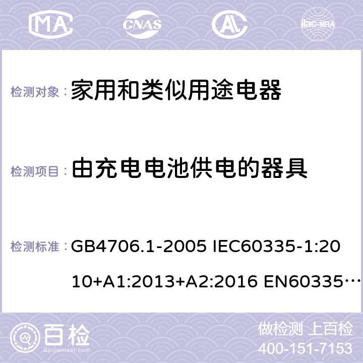 由充电电池供电的器具 家用和类似用途电器的安全 第1部分：通用要求 GB4706.1-2005 IEC60335-1:2010+A1:2013+A2:2016 EN60335-1:2012+A11:2014+A13:2017 AS/NZS60335.1:2011+A1:2012+A2:2014+A3:2015+A4:2017 附录B