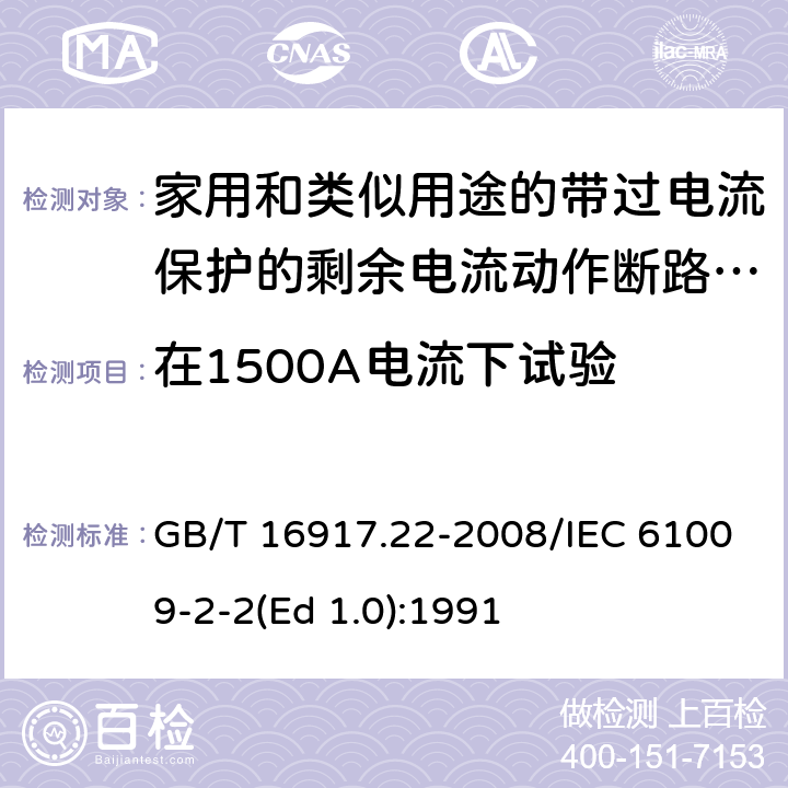 在1500A电流下试验 GB/T 16917.22-2008 【强改推】家用和类似用途的带过电流保护的剩余电流动作断路器(RCBO) 第22部分:一般规则对动作功能与电源电压有关的RCBO的适用性