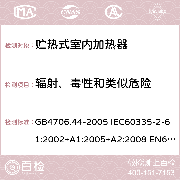 辐射、毒性和类似危险 家用和类似用途电器的安全 贮热式室内加热器的特殊要求 GB4706.44-2005 IEC60335-2-61:2002+A1:2005+A2:2008 EN60335-2-61:2003+A1:2005+A2:2008 AS/NZS60335.2.61:2005(R2016)+A1:2005+A2:2009 32