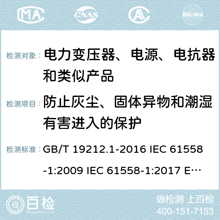 防止灰尘、固体异物和潮湿有害进入的保护 电力变压器、电源、电抗器和类似产品的安全 第1部分:通用要求和试验 GB/T 19212.1-2016 IEC 61558-1:2009 IEC 61558-1:2017 EN 61558-1:2005+A1:2009 第17章节