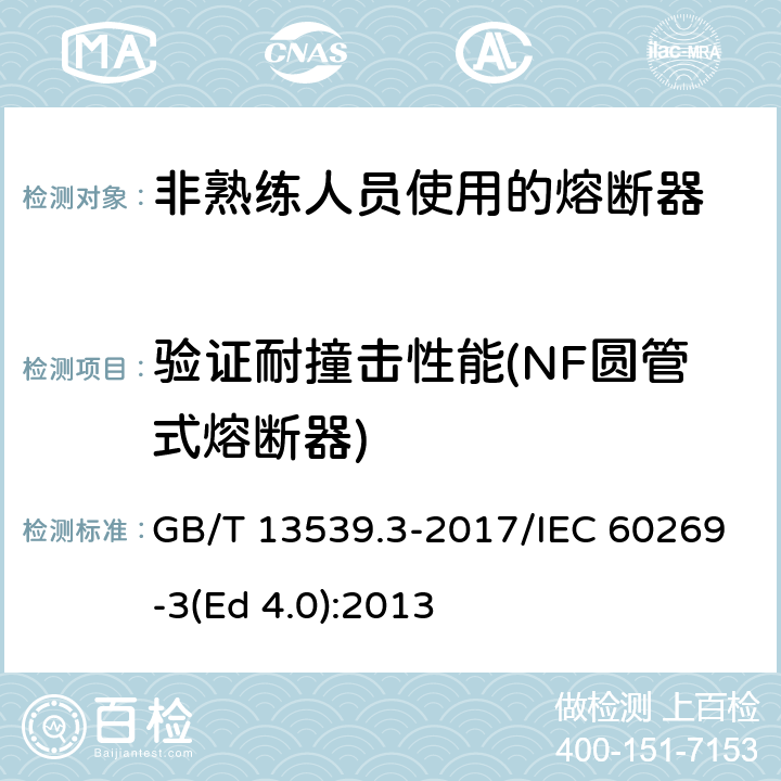 验证耐撞击性能(NF圆管式熔断器) 低压熔断器 第3部分: 非熟练人员使用的熔断器的补充要求 (主要用于家用和类似用途的熔断器) 标准化熔断器系统示例A至F GB/T 13539.3-2017/IEC 60269-3(Ed 4.0):2013 /8.11.1.1.1/8.11.1.1.1