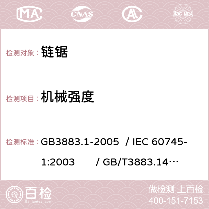 机械强度 手持式电动工具的安全 第一部分：通用要求 /手持式电动工具的安全 第二部分：链锯的专用要求 GB3883.1-2005 / IEC 60745-1:2003 / GB/T3883.14-2007 / IEC 60745-2-13:2006 Ed.2.0 20