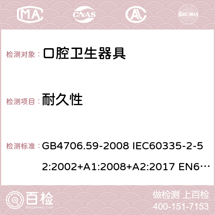 耐久性 家用和类似用途电器的安全 口腔卫生器具的特殊要求 GB4706.59-2008 IEC60335-2-52:2002+A1:2008+A2:2017 EN60335-2-52:2003+A1:2008+A11:2010 AS/NZS60335.2.52:2006(R2016)+A1:2009 18