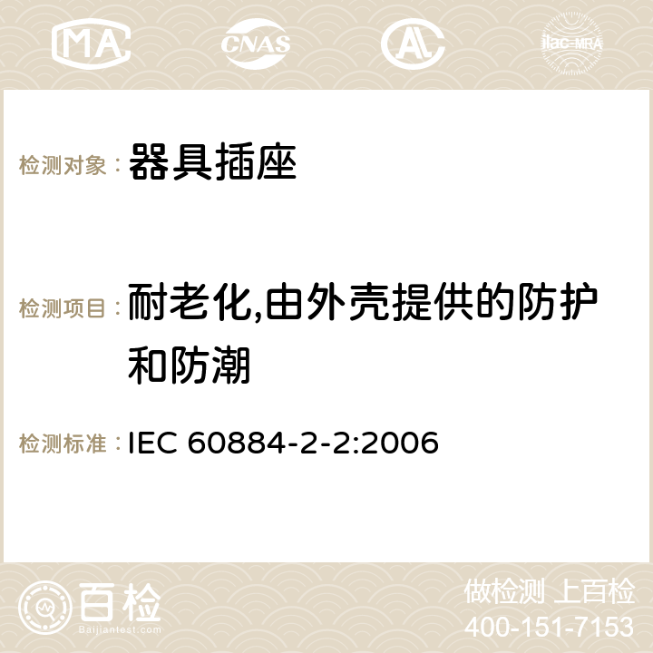 耐老化,由外壳提供的防护和防潮 家用和类似用途插头插座 第二部分：器具插座的特殊要求 IEC 60884-2-2:2006 16