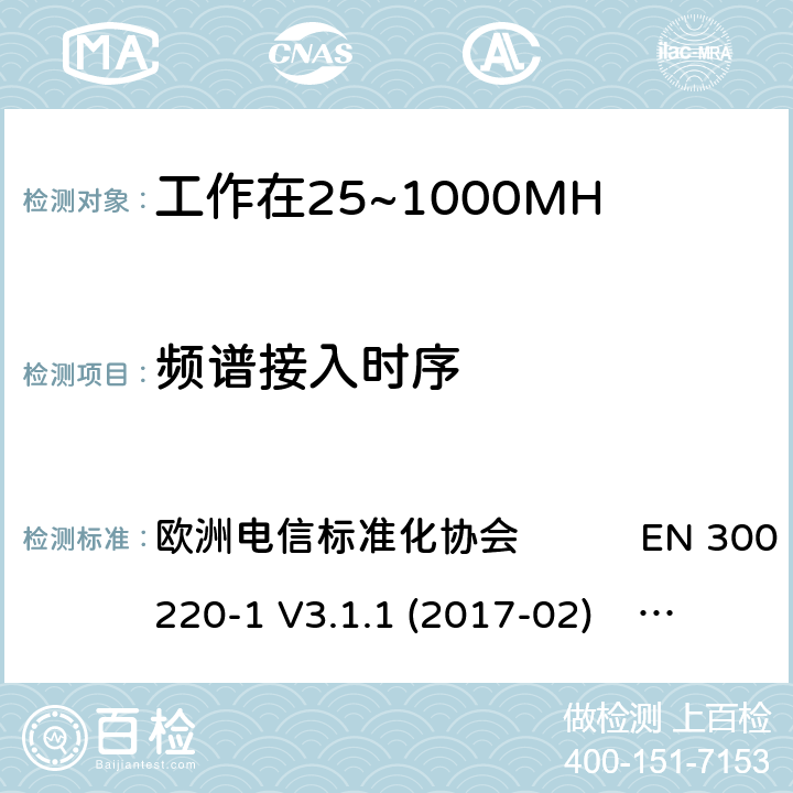 频谱接入时序 工作在25~1000MHz频段的短距离无线电设备；第一部分：技术特征和测量方法 工作在25~1000MHz频段的短距离无线电设备；第二部分：非特定的无线电设备涵盖了2014/53/EU指令第3.2章节的基本要求的协调标准 欧洲电信标准化协会 EN 300 220-1 V3.1.1 (2017-02) 欧洲电信标准化协会 EN 300 220-2 V3.2.1 (2018-06) 4.5.3