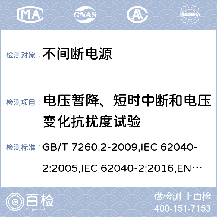 电压暂降、短时中断和电压变化抗扰度试验 不间断电源设备(UPS) 第2部分:电磁兼容性(EMC)要求 GB/T 7260.2-2009,IEC 62040-2:2005,IEC 62040-2:2016,EN 62040-2:2006+AC:2006, EN 62040-2:2018,AS 62040.2:2008,AS 62040.2:2019 7.6