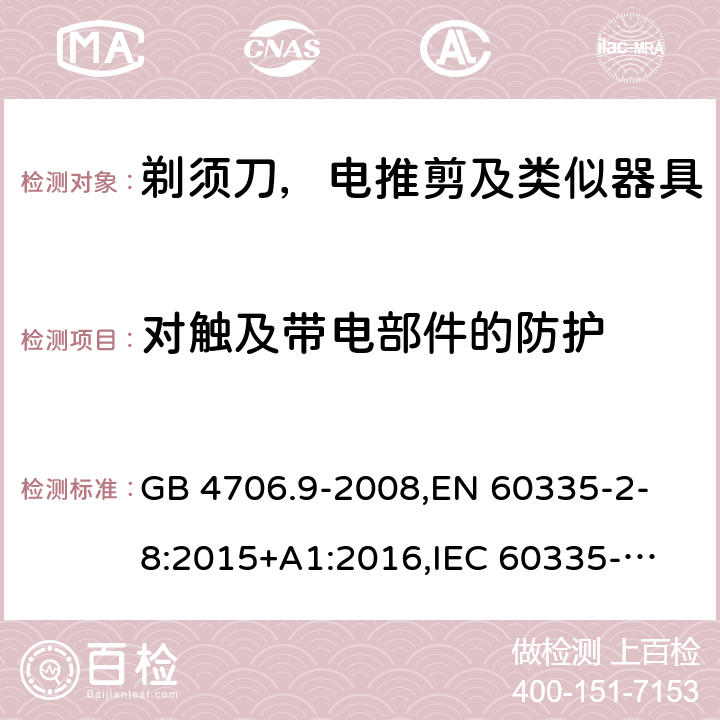 对触及带电部件的防护 家用和类似用途电器的安全 剃须刀、电推剪及类似器具的特殊要求 GB 4706.9-2008,
EN 60335-2-8:2015+A1:2016,
IEC 60335-2-8-2015, AS/NZS 60335.2.8:2013
 8