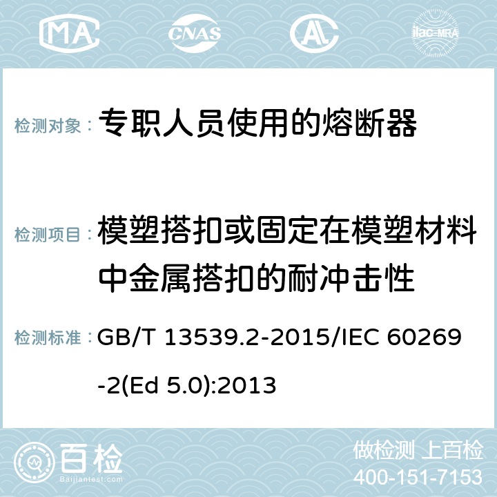 模塑搭扣或固定在模塑材料中金属搭扣的耐冲击性 低压熔断器 第2部分：专职人员使用的熔断器的补充要求（主要用于工业的熔断器）标准化熔断器系统示例A至K GB/T 13539.2-2015/IEC 60269-2(Ed 5.0):2013 /8.11.1.8/8.11.1.8
