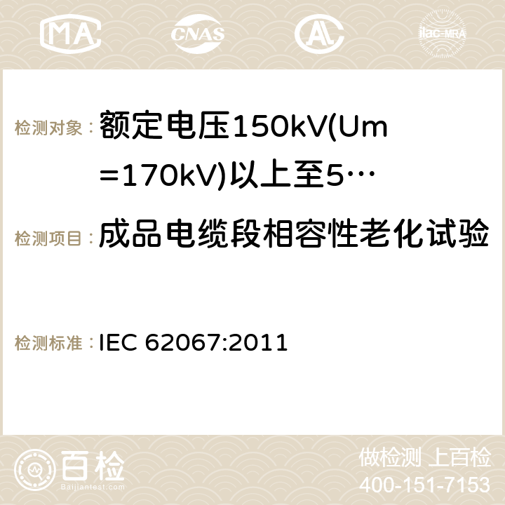 成品电缆段相容性老化试验 额定电压150kV(Um=170 kV)以上至500kV(Um=550kV)挤包绝缘及其附件的电力电缆 试验方法和要求 IEC 62067:2011 12.5.4