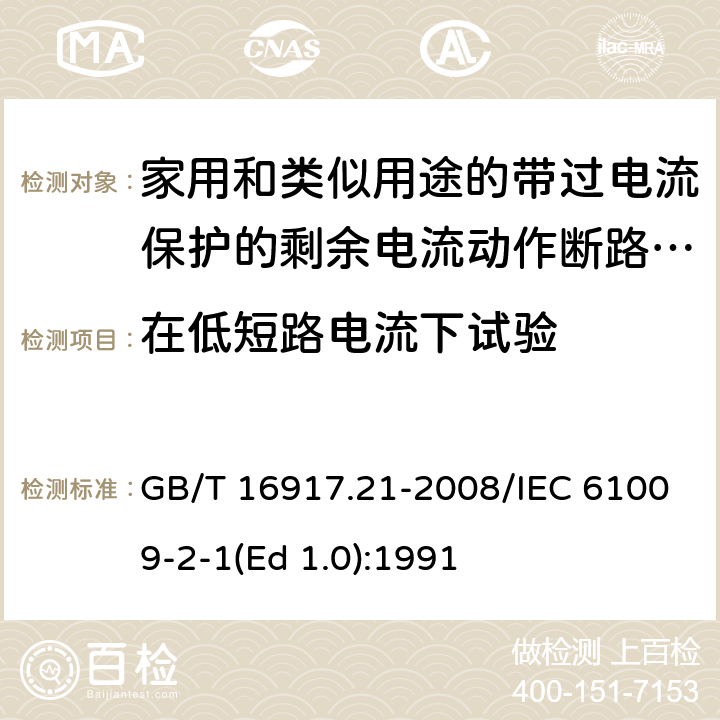 在低短路电流下试验 家用和类似用途的带过电流保护的剩余 电流动作断路器（RCBO） 第21部分：一般规则对动作功能与电源电压无关的RCBO的适用性 GB/T 16917.21-2008/IEC 61009-2-1(Ed 1.0):1991 /9.12.11.2 /9.12.11.2