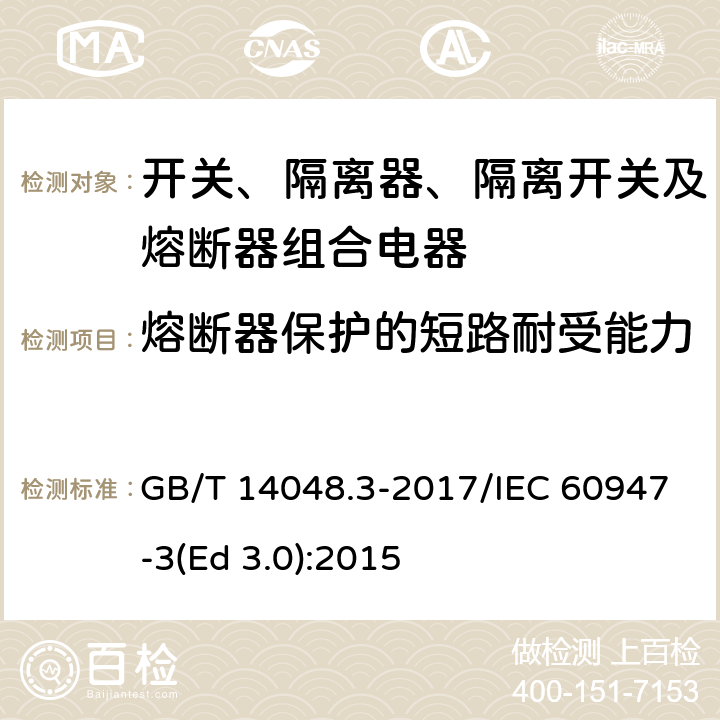 熔断器保护的短路耐受能力 低压开关设备和控制设备 第3部分：开关、隔离器、隔离开关及熔断器组合电器 GB/T 14048.3-2017/IEC 60947-3(Ed 3.0):2015 /8.3.6.2.1.a)/8.3.6.2.1.a)