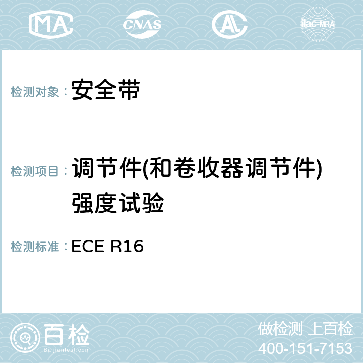 调节件(和卷收器调节件)强度试验 关于批准 1. 机动车辆乘员用安全带、约束系统、儿童约束系统和ISOFIX儿童约束系统 2. 装有安全带、安全带提醒器、约束系统、儿童约束系统和ISOFIX儿童约束系统的车辆的统一规定 ECE R16 6.2.3、7.5