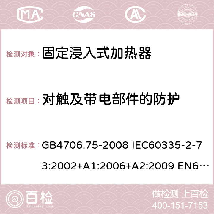 对触及带电部件的防护 家用和类似用途电器的安全 固定浸入式加热器的特殊要求 GB4706.75-2008 IEC60335-2-73:2002+A1:2006+A2:2009 EN60335-2-73:2003+A1:2006+A2:2009 AS/NZS60335.2.73:2005(R2016)+A1:2006+A2:2010 8