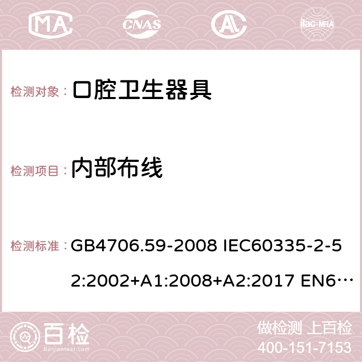 内部布线 家用和类似用途电器的安全 口腔卫生器具的特殊要求 GB4706.59-2008 IEC60335-2-52:2002+A1:2008+A2:2017 EN60335-2-52:2003+A1:2008+A11:2010 AS/NZS60335.2.52:2006(R2016)+A1:2009 23