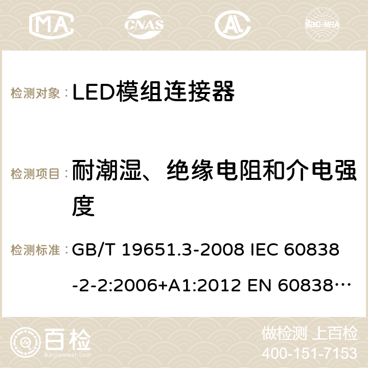 耐潮湿、绝缘电阻和介电强度 杂类灯座 第2-2部分：LED模块用连接器的特殊要求 GB/T 19651.3-2008 IEC 60838-2-2:2006+A1:2012 EN 60838-2-2:2006+A1:2012 12