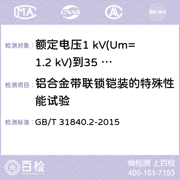 铝合金带联锁铠装的特殊性能试验 额定电压1 kV(Um=1.2 kV)到35 kV(Um=40.5 kV)铝合金芯挤包绝缘电力电缆及附件　第2部分：额定电压6 kV (Um=7.2 kV) 到30 kV (Um=36 kV) 电缆 GB/T 31840.2-2015 18.27