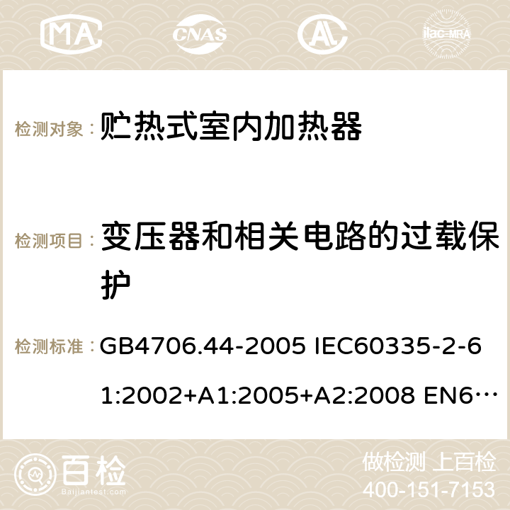 变压器和相关电路的过载保护 家用和类似用途电器的安全 贮热式室内加热器的特殊要求 GB4706.44-2005 IEC60335-2-61:2002+A1:2005+A2:2008 EN60335-2-61:2003+A1:2005+A2:2008 AS/NZS60335.2.61:2005(R2016)+A1:2005+A2:2009 17