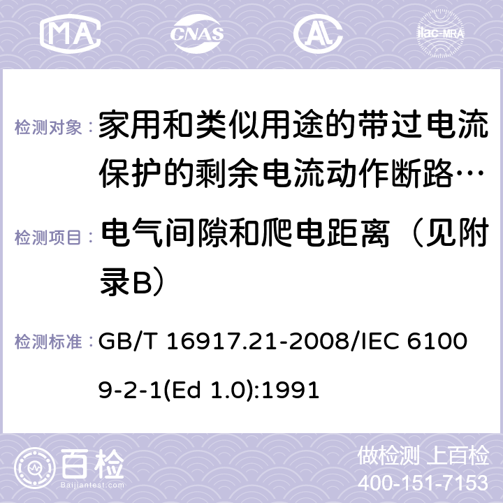 电气间隙和爬电距离（见附录B） 家用和类似用途的带过电流保护的剩余 电流动作断路器（RCBO） 第21部分：一般规则对动作功能与电源电压无关的RCBO的适用性 GB/T 16917.21-2008/IEC 61009-2-1(Ed 1.0):1991 /8.1.3 /8.1.3