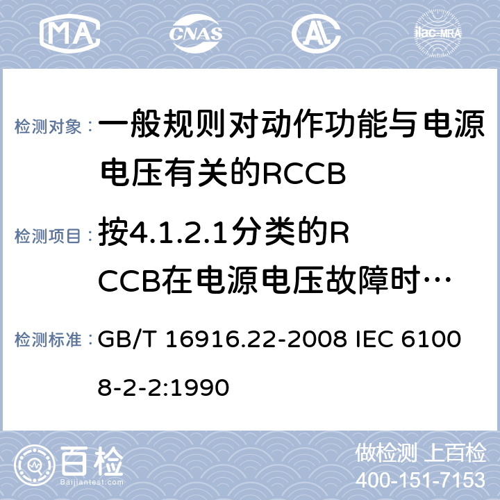 按4.1.2.1分类的RCCB在电源电压故障时的工作状况 家用和类似用途的不带过电流保护的剩余电流动作断路器（RCCB） 第22部分：一般规则对动作功能与电源电压有关的RCCB的适应性 GB/T 16916.22-2008 IEC 61008-2-2:1990 9.17