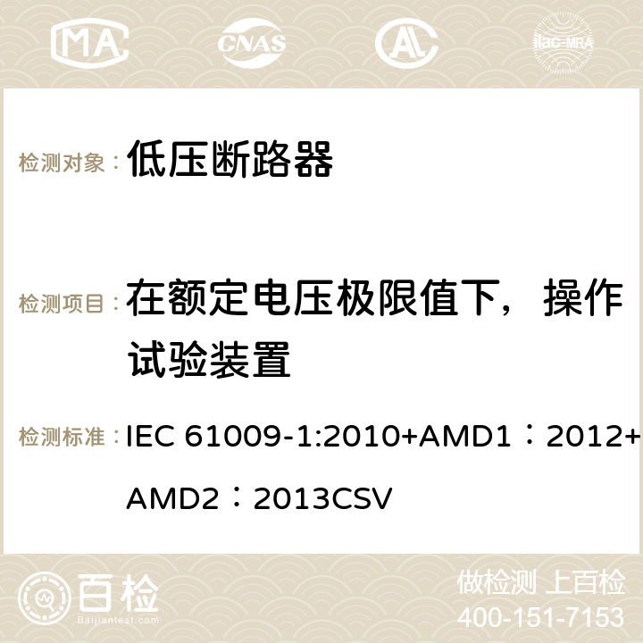 在额定电压极限值下，操作试验装置 家用和类似用途的带过电流保护的剩余电流动作断路器 第1部分：一般规则 IEC 61009-1:2010+AMD1：2012+AMD2：2013CSV 9.16