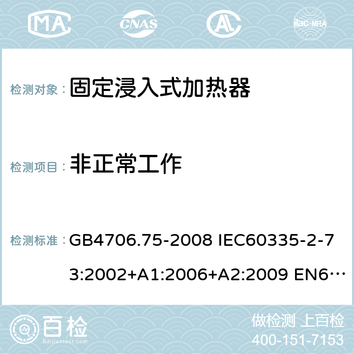 非正常工作 家用和类似用途电器的安全 固定浸入式加热器的特殊要求 GB4706.75-2008 IEC60335-2-73:2002+A1:2006+A2:2009 EN60335-2-73:2003+A1:2006+A2:2009 AS/NZS60335.2.73:2005(R2016)+A1:2006+A2:2010 19