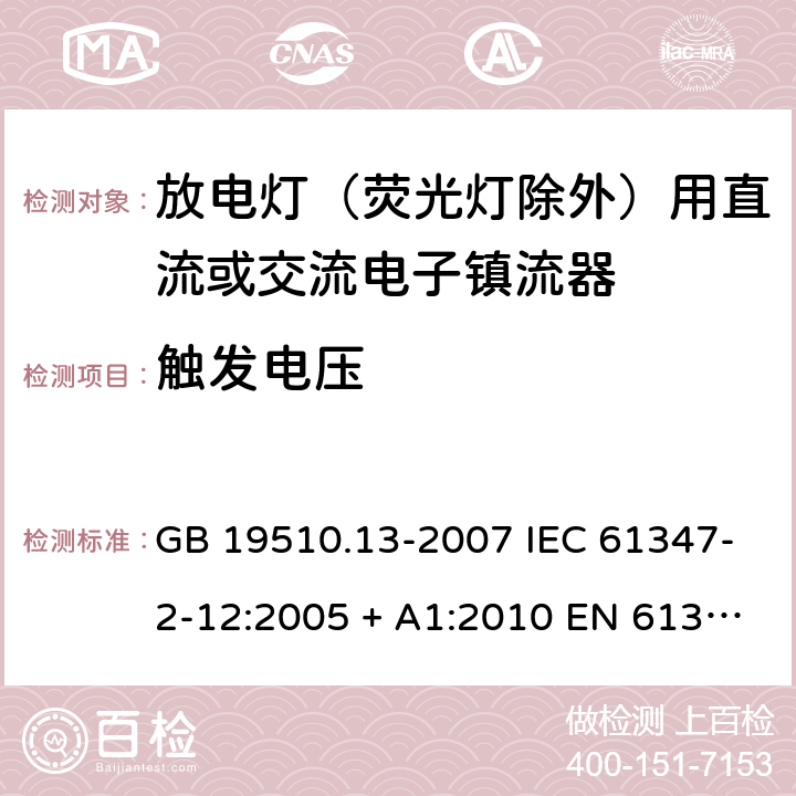 触发电压 灯的控制装置 第13部分：放电灯(荧光灯除外)用直流或交流电子镇流器的特殊要求 GB 19510.13-2007 IEC 61347-2-12:2005 + A1:2010 EN 61347-2-12:2005 + A1:2010 ABNT NBR IEC 61347-2-12:2013 16