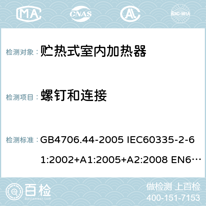螺钉和连接 家用和类似用途电器的安全 贮热式室内加热器的特殊要求 GB4706.44-2005 IEC60335-2-61:2002+A1:2005+A2:2008 EN60335-2-61:2003+A1:2005+A2:2008 AS/NZS60335.2.61:2005(R2016)+A1:2005+A2:2009 28