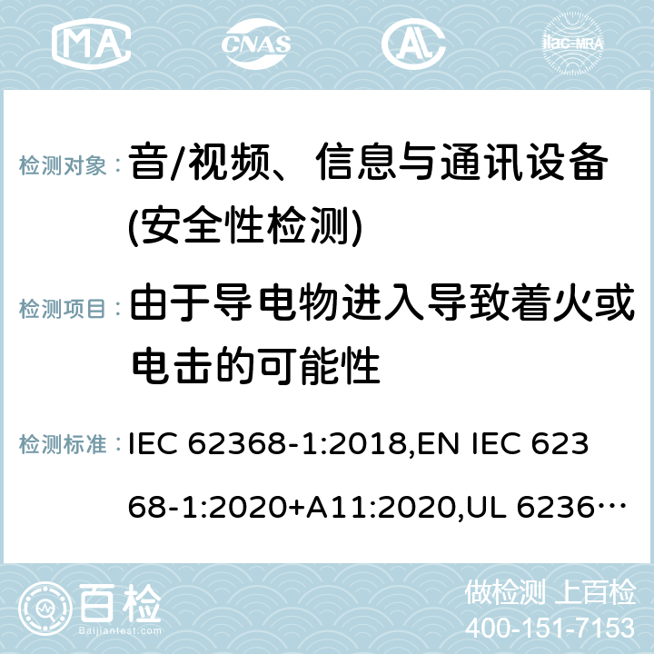 由于导电物进入导致着火或电击的可能性 音频/视频、信息技术和通信技术设备 第1部分：安全要求 IEC 62368-1:2018,EN IEC 62368-1:2020+A11:2020,UL 62368-1:2019 Ed.3 ,CAN/CSA C22.2 No. 62368-1:2019 Ed.3 4.9