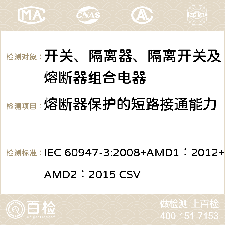 熔断器保护的短路接通能力 低压开关设备和控制设备 第3部分：开关、隔离器、隔离开关及熔断器组合电器 IEC 60947-3:2008+AMD1：2012+AMD2：2015 CSV 8.3.6.2