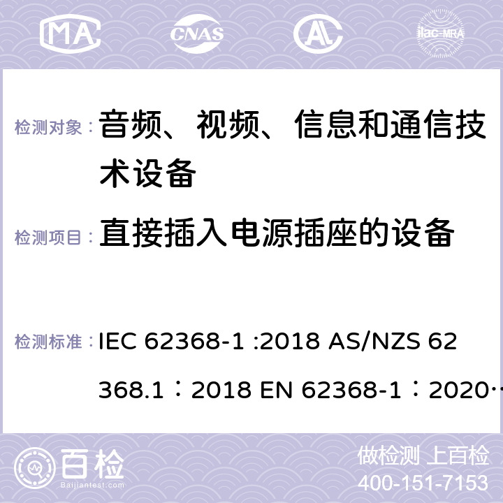 直接插入电源插座的设备 音频、视频、信息和通信技术设备 第 1 部分：安全要求 IEC 62368-1 :2018 AS/NZS 62368.1：2018 EN 62368-1：2020+A11：2020 4.7