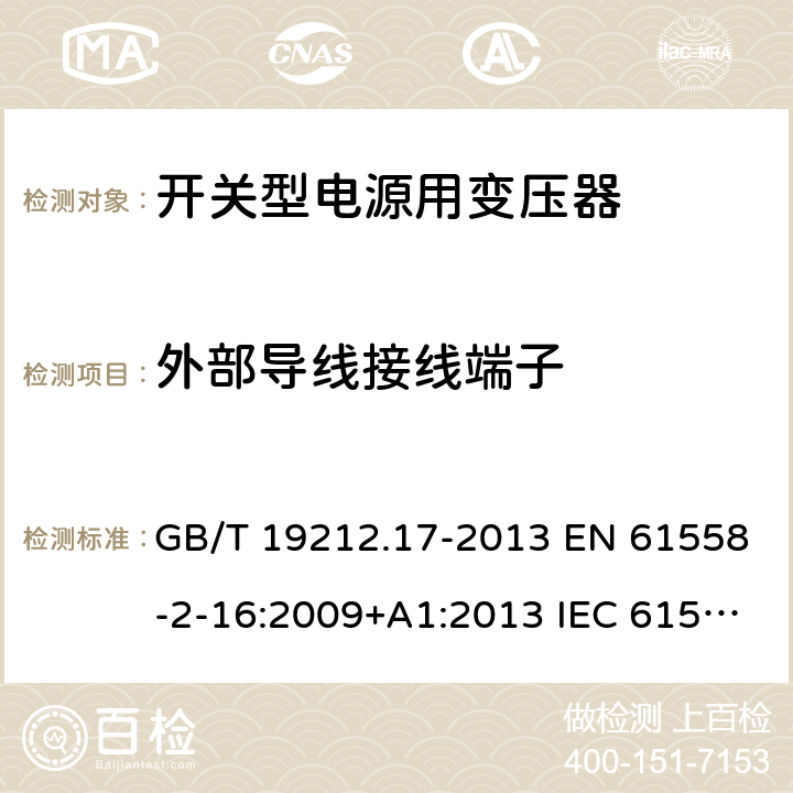 外部导线接线端子 电源电压为1 100V及以下的变压器、电抗器、电源装置和类似产品的安全 第17部分：开关型电源装置和开关型电源装置用变压器的特殊要求和试验 GB/T 19212.17-2013 EN 61558-2-16:2009+A1:2013 IEC 61558-2-16:2009+A1:2013 AS/NZS 61558.2.16:2010+A1:2010+A2:2012+A3:2014 23