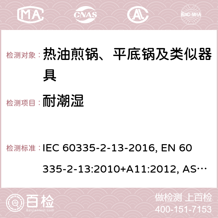 耐潮湿 家用和类似用途电器 安全 第2-13部分:热油煎锅、平底锅及类似器具的特殊要求 IEC 60335-2-13-2016, 
EN 60335-2-13:2010+A11:2012, AS/NZS 60335.2.13:2017 15