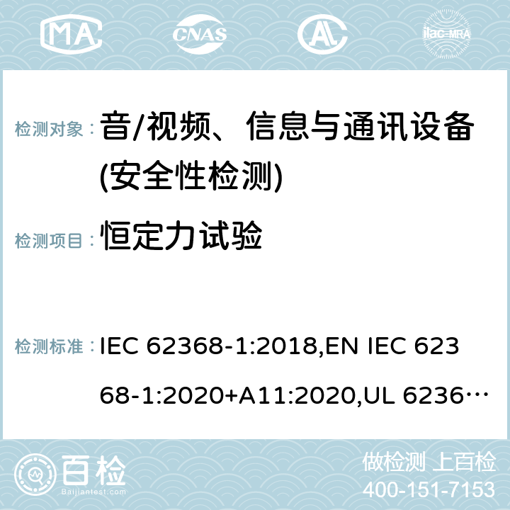 恒定力试验 音频/视频、信息技术和通信技术设备 第1部分：安全要求 IEC 62368-1:2018,EN IEC 62368-1:2020+A11:2020,UL 62368-1:2019 Ed.3 ,CAN/CSA C22.2 No. 62368-1:2019 Ed.3 4.4.3.2, 附录 T.3; 4.4.3.2, 附录 T.4; 4.4.3.2, 附录 T.5; 4.4.3.5, 附录 T.3; 4.4.3.2,5.4.2.6, 5.4.3.2,附录 T.2;