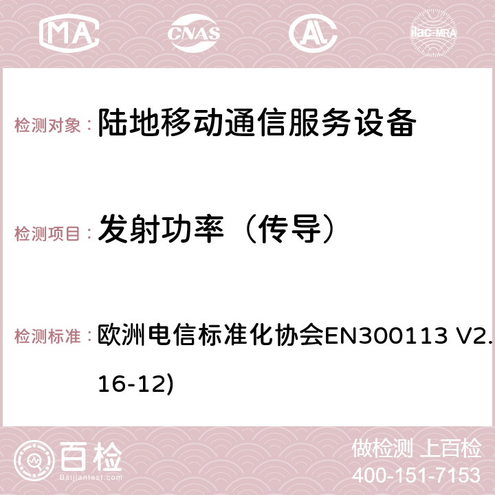 发射功率（传导） 陆地移动通信服务；用于通过恒定或非恒定包络调制和具有天线连接器来传输数据（和/或语音）的无线电设备；涵盖了2014/53/EU指令第3.2章节的基本要求的协调标准 欧洲电信标准化协会EN300113 V2.2.1(2016-12) 7.2