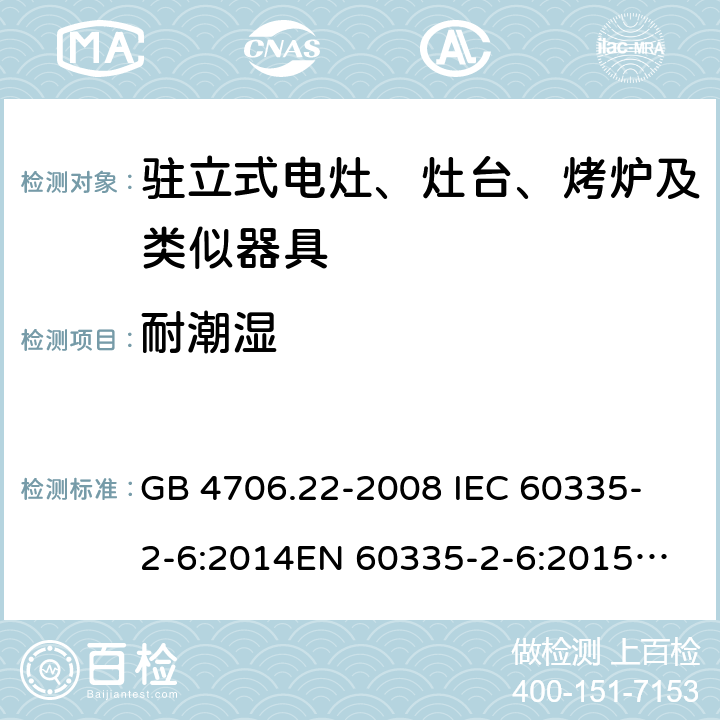 耐潮湿 家用和类似用途电器的安全 驻立式电灶、灶台、烤箱及类似用途器具的特殊要求 GB 4706.22-2008 
IEC 60335-2-6:2014
EN 60335-2-6:2015
AS/NZS 60335.2.6:2014 15