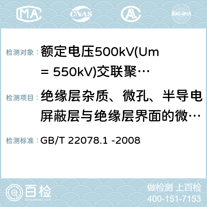 绝缘层杂质、微孔、半导电屏蔽层与绝缘层界面的微孔与突起试验 额定电压500kV(Um= 550kV)交联聚乙烯电力电缆及其附件第1部分: 额定电压500kV(Um=550kV)交联聚乙烯绝缘电力电缆及其附件 试验方法和要求 GB/T 22078.1 -2008 12.5.13