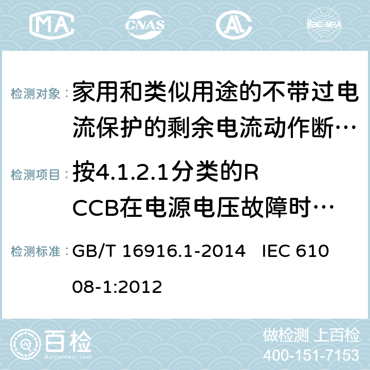 按4.1.2.1分类的RCCB在电源电压故障时的工作状况 家用和类似用途的不带过电流保护的剩余电流动作断路器（RCCB） 第1部分：一般规则 GB/T 16916.1-2014 IEC 61008-1:2012 9.17