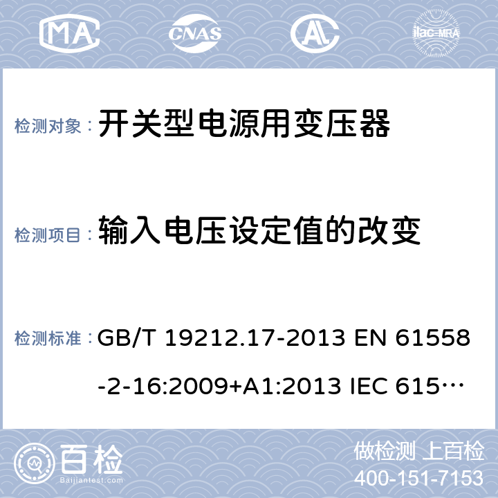 输入电压设定值的改变 电源电压为1 100V及以下的变压器、电抗器、电源装置和类似产品的安全 第17部分：开关型电源装置和开关型电源装置用变压器的特殊要求和试验 GB/T 19212.17-2013 EN 61558-2-16:2009+A1:2013 IEC 61558-2-16:2009+A1:2013 AS/NZS 61558.2.16:2010+A1:2010+A2:2012+A3:2014 10