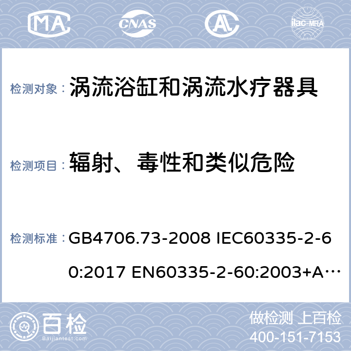 辐射、毒性和类似危险 家用和类似用途电器的安全 涡流浴缸和涡流水疗器具的特殊要求 GB4706.73-2008 IEC60335-2-60:2017 EN60335-2-60:2003+A1:2005+A2:2008+A11:2010+A12:2010 AS/NZS60335.2.60:2006+A1:2009 32