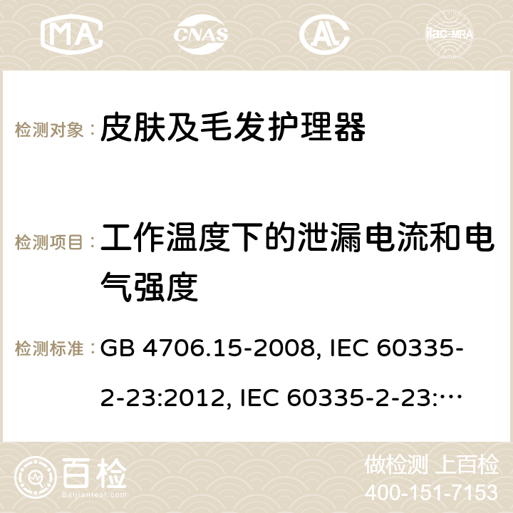 工作温度下的泄漏电流和电气强度 家用和类似用途电器的安全 皮肤及毛发护理器具的特殊要求 GB 4706.15-2008, IEC 60335-2-23:2012, IEC 60335-2-23:2016, EN 60335-2-23:2003, 
EN 60335-2-23:2003+A1:2008+A2:2015, BS EN 60335-2-23:2003+A2:2015, DIN EN 60335-2-23:2011, DIN 60335-2-23:2015,
AS/NZS 60335.2.23:2017 13