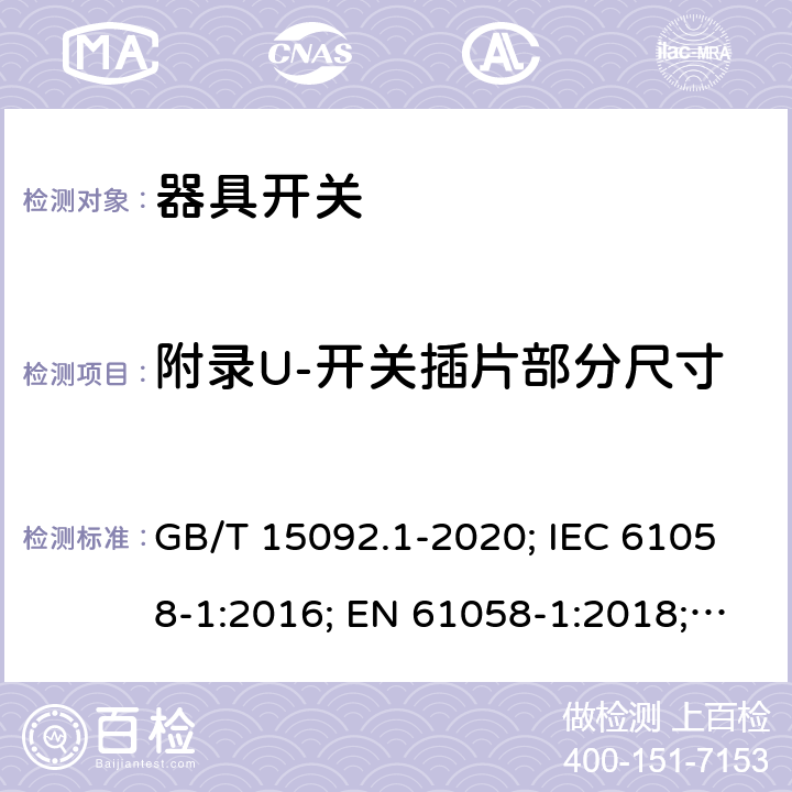 附录U-开关插片部分尺寸 器具开关 第1部分: 通用要求 GB/T 15092.1-2020; IEC 61058-1:2016; EN 61058-1:2018; UL 61058-1:2017(Ed.5), CAN/CSA-C22.2 No. 61058-1:2017(Ed.3); AS/NZS 61058.1:2020; ABNT NBR IEC 61058-1:2004