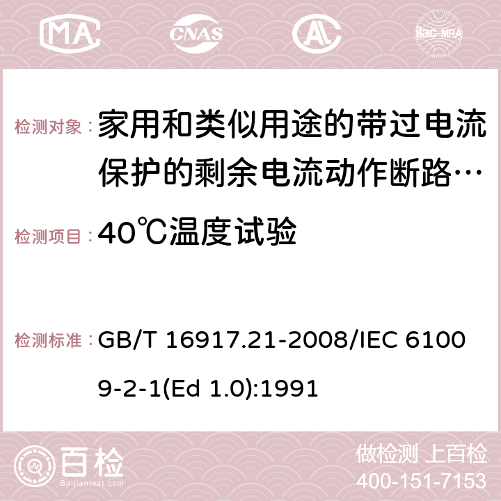 40℃温度试验 家用和类似用途的带过电流保护的剩余 电流动作断路器（RCBO） 第21部分：一般规则对动作功能与电源电压无关的RCBO的适用性 GB/T 16917.21-2008/IEC 61009-2-1(Ed 1.0):1991 /9.22.2 /9.22.2