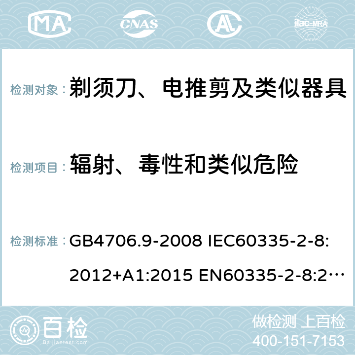 辐射、毒性和类似危险 家用和类似用途电器的安全 剃须刀、电推剪及类似器具的特殊要求 GB4706.9-2008 IEC60335-2-8:2012+A1:2015 EN60335-2-8:2015+A1:2016 AS/NZS60335.2.8:2013+A1:2017 32