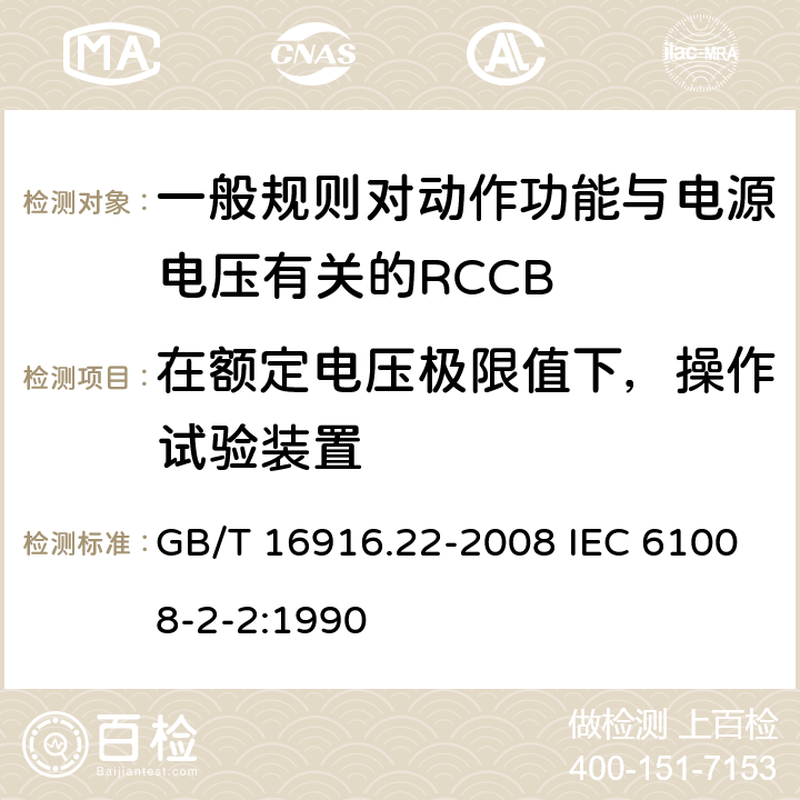 在额定电压极限值下，操作试验装置 家用和类似用途的不带过电流保护的剩余电流动作断路器（RCCB） 第22部分：一般规则对动作功能与电源电压有关的RCCB的适应性 GB/T 16916.22-2008 IEC 61008-2-2:1990 9.16